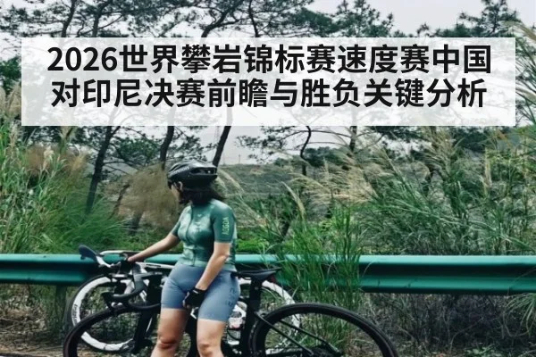 2026世界攀岩锦标赛速度赛中国对印尼决赛前瞻与胜负关键分析