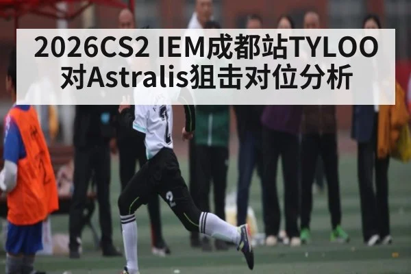 2026CS2 IEM成都站TYLOO对Astralis狙击对位分析