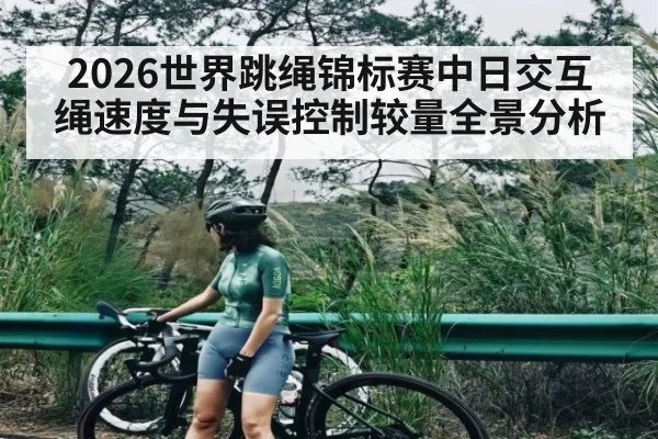2026世界跳绳锦标赛中日交互绳速度与失误控制较量全景分析(WCG)